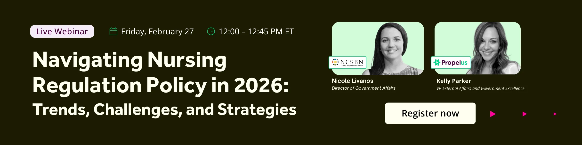 Webinar banner for 'Navigating Professional Nursing Regulation in 2026: Trends, Challenges, and Strategies' scheduled for Friday, February 27, 12:00-12:45 PM ET. Features headshots of two speakers: Nicole Livanos, Director of Government Affairs at NCSBN, and Kelly Parker, VP External Affairs and Government Excellence at Propelus. Includes a 'Register now' button on a dark background with pink accent arrows.